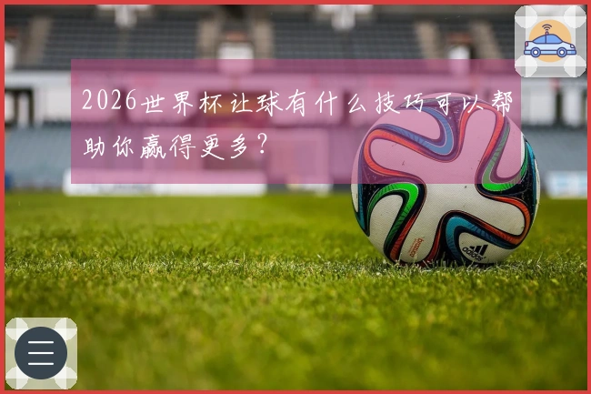 2026世界杯让球有什么技巧可以帮助你赢得更多?
