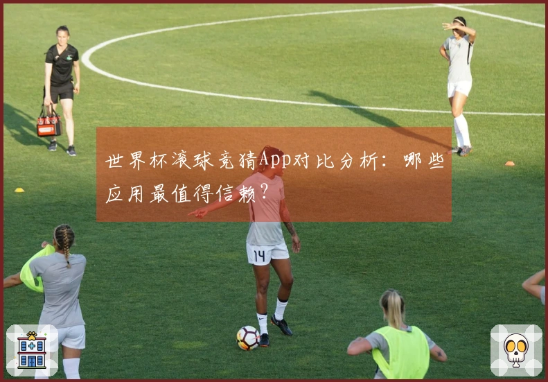 世界杯滚球竞猜App对比分析:哪些应用最值得信赖?