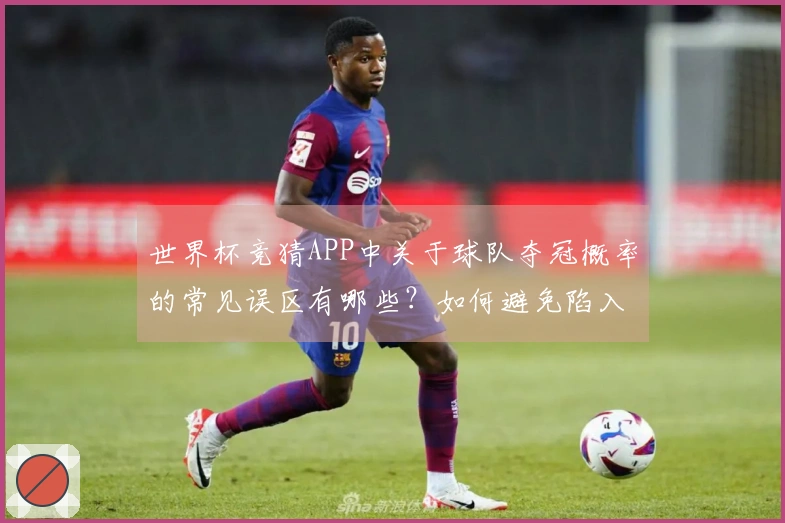 世界杯竞猜APP中关于球队夺冠概率的常见误区有哪些？如何避免陷入误区？