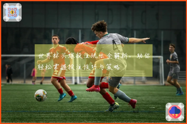 世界杯买球投注玩法全解析，助你轻松掌握投注技巧与策略