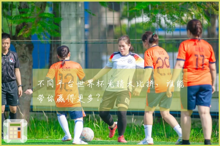 不同平台世界杯竞猜大比拼，谁能带你赢得更多？