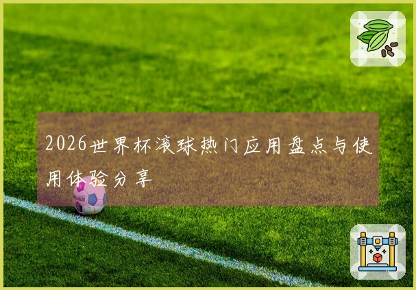 2026世界杯滚球热门应用盘点与使用体验分享