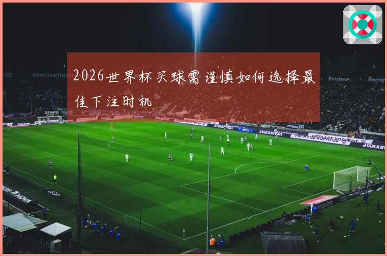 2026世界杯买球需谨慎如何选择最佳下注时机