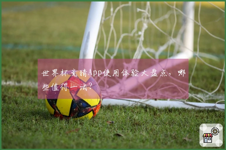 世界杯竞猜App使用体验大盘点，哪些值得一试？