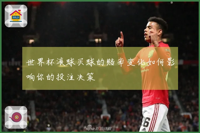 世界杯滚球买球的赔率变化如何影响你的投注决策