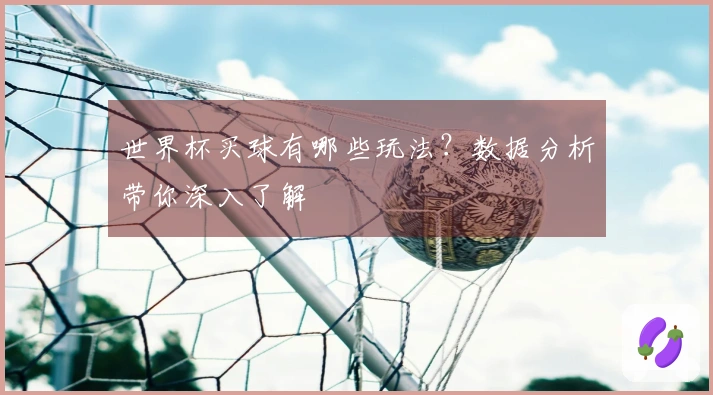世界杯买球有哪些玩法？数据分析带你深入了解