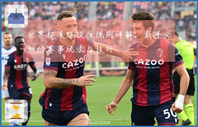 世界杯滚球投注规则详解：新手必知的赛事玩法与技巧