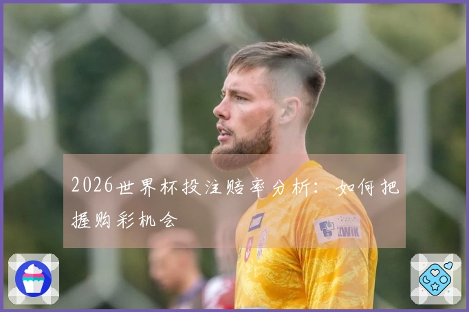 2026世界杯投注赔率分析：如何把握购彩机会