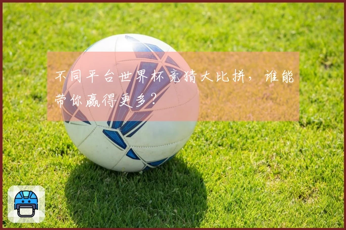 不同平台世界杯竞猜大比拼，谁能带你赢得更多？