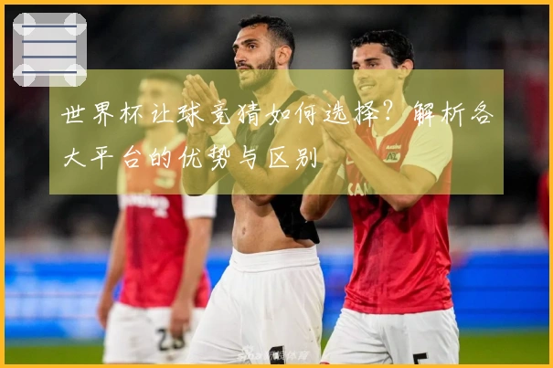 世界杯让球竞猜如何选择？解析各大平台的优势与区别