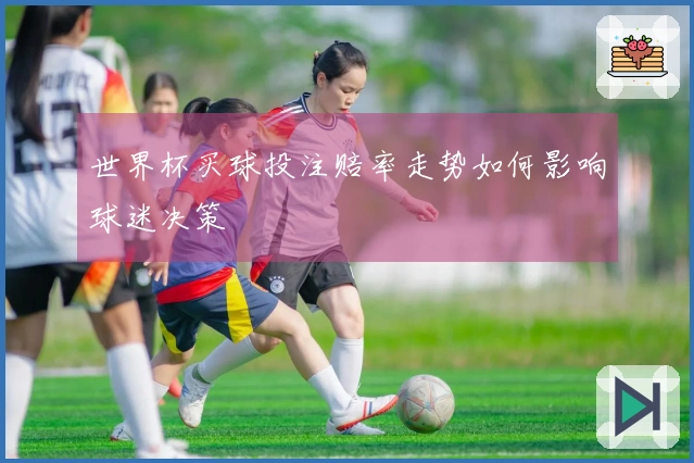 世界杯买球投注赔率走势如何影响球迷决策