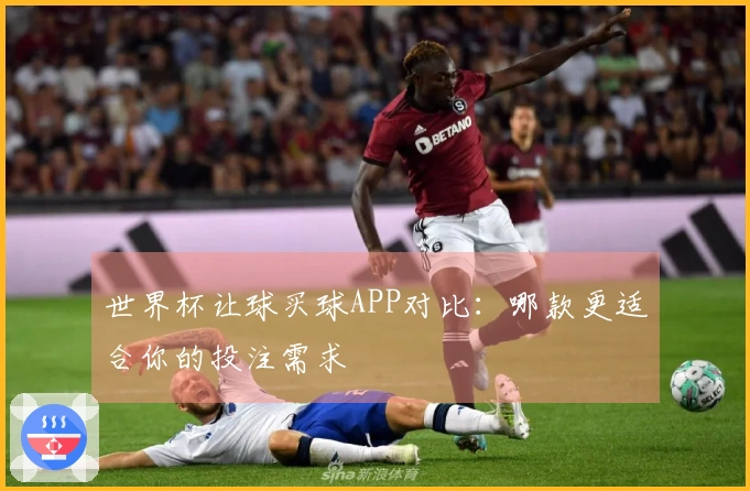 世界杯让球买球APP对比：哪款更适合你的投注需求