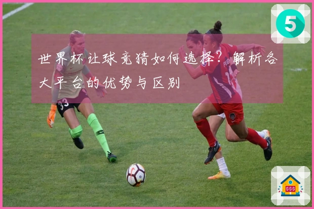 世界杯让球竞猜如何选择？解析各大平台的优势与区别