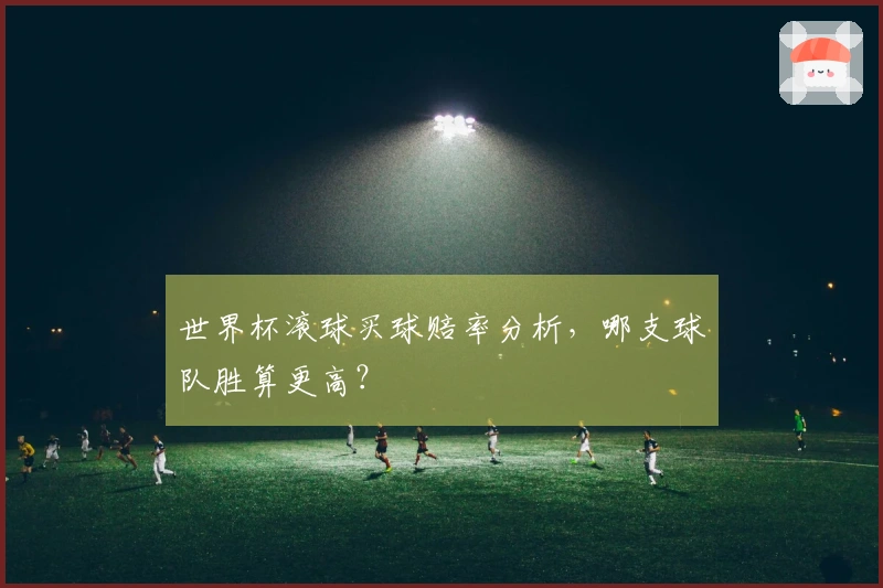 世界杯滚球买球赔率分析,哪支球队胜算更高?