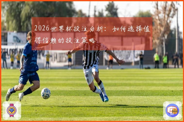 2026世界杯投注分析：如何选择值得信赖的投注策略