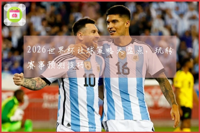 2026世界杯让球策略大盘点,玩转赛事预测技巧
