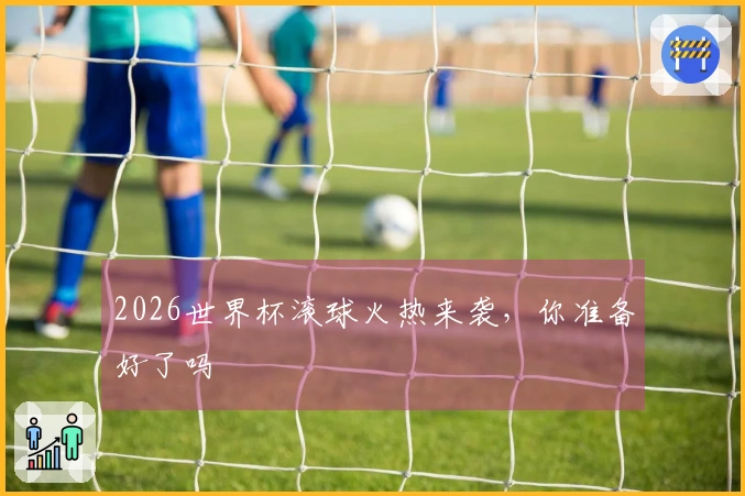 2026世界杯滚球火热来袭，你准备好了吗