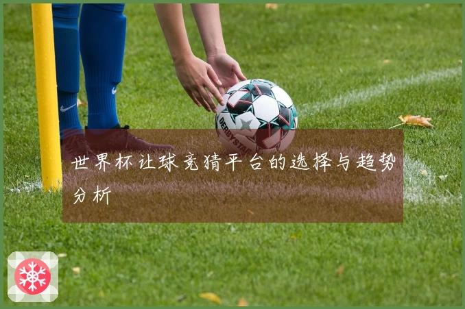 世界杯让球竞猜平台的选择与趋势分析