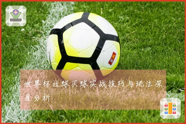 世界杯让球买球实战技巧与玩法深度分析