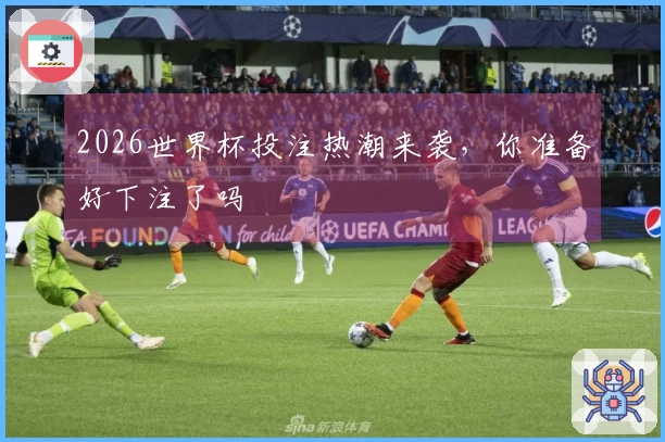 2026世界杯投注热潮来袭，你准备好下注了吗