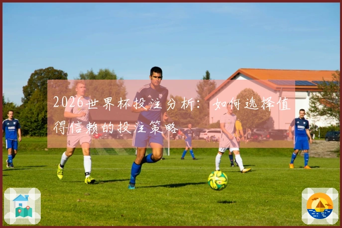 2026世界杯投注分析：如何选择值得信赖的投注策略
