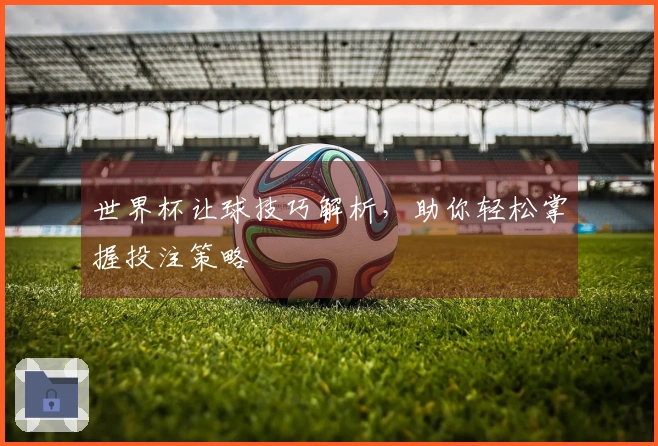 世界杯让球技巧解析，助你轻松掌握投注策略