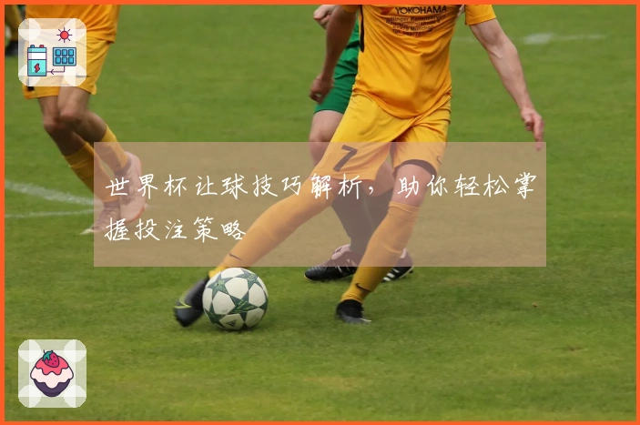 世界杯让球技巧解析,助你轻松掌握投注策略