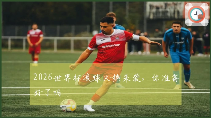 2026世界杯滚球火热来袭，你准备好了吗