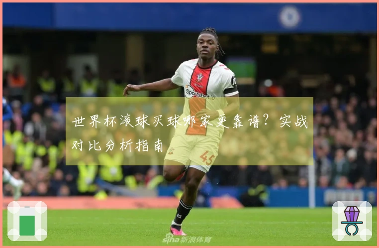 世界杯滚球买球哪家更靠谱?实战对比分析指南
