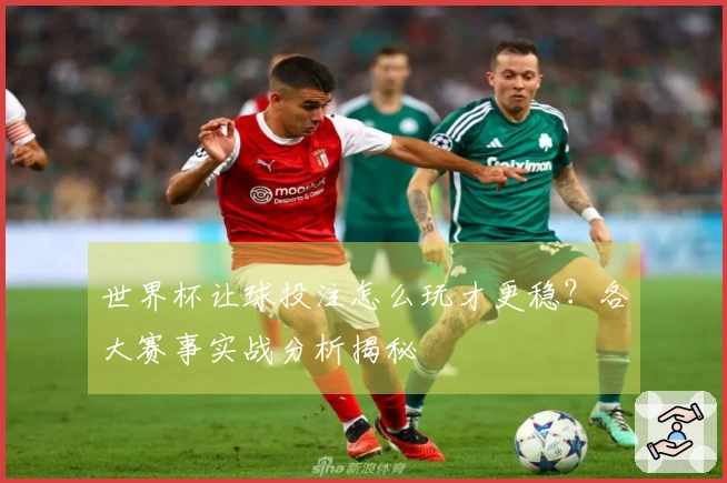 世界杯让球投注怎么玩才更稳？各大赛事实战分析揭秘