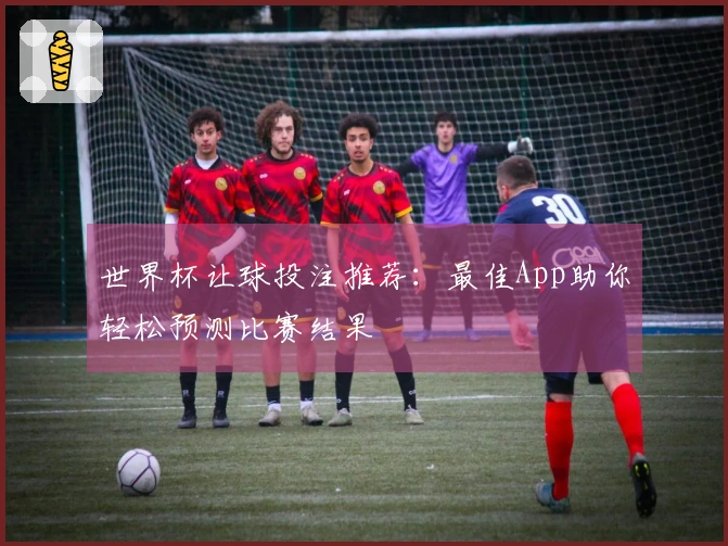 世界杯让球投注推荐：最佳App助你轻松预测比赛结果