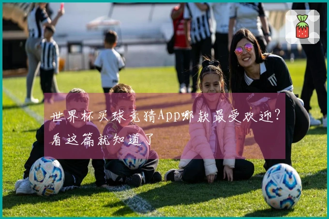 世界杯买球竞猜App哪款最受欢迎？看这篇就知道了