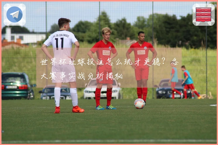 世界杯让球投注怎么玩才更稳?各大赛事实战分析揭秘