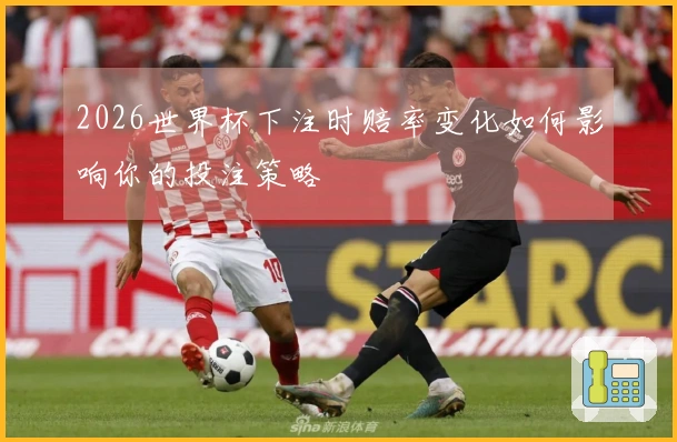 2026世界杯下注时赔率变化如何影响你的投注策略