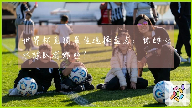 世界杯竞猜最佳选择盘点,你的心水球队有哪些?