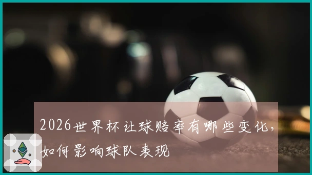 2026世界杯让球赔率有哪些变化，如何影响球队表现