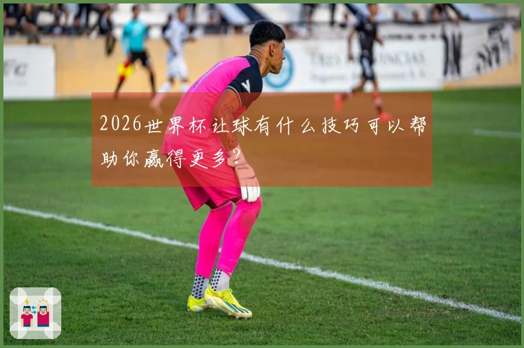 2026世界杯让球有什么技巧可以帮助你赢得更多？