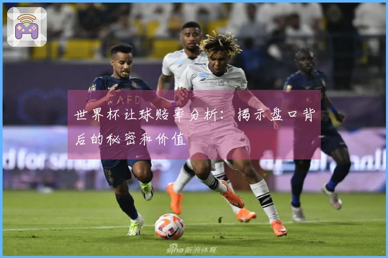 世界杯让球赔率分析:揭示盘口背后的秘密和价值