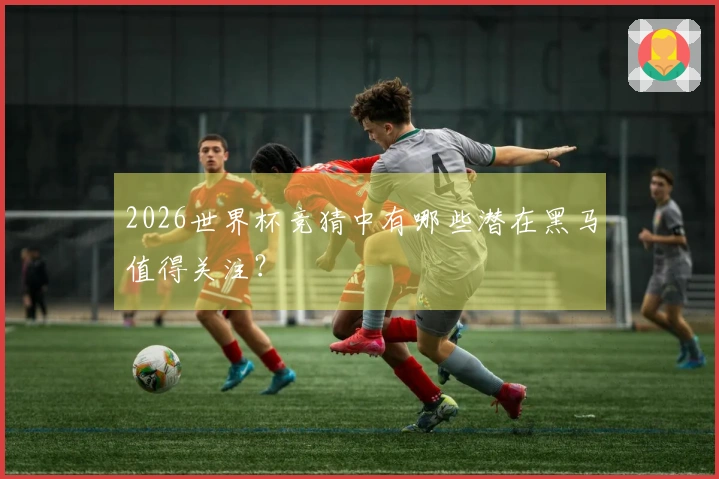 2026世界杯竞猜中有哪些潜在黑马值得关注？