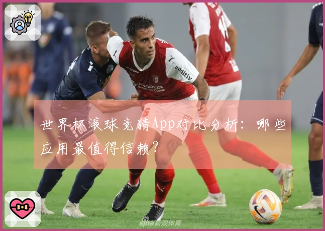 世界杯滚球竞猜App对比分析：哪些应用最值得信赖？