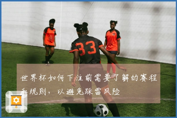 世界杯如何下注前需要了解的赛程和规则，以避免踩雷风险
