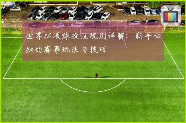 世界杯滚球投注规则详解：新手必知的赛事玩法与技巧